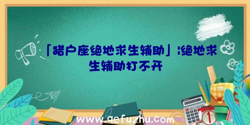 「猎户座绝地求生辅助」|绝地求生辅助打不开